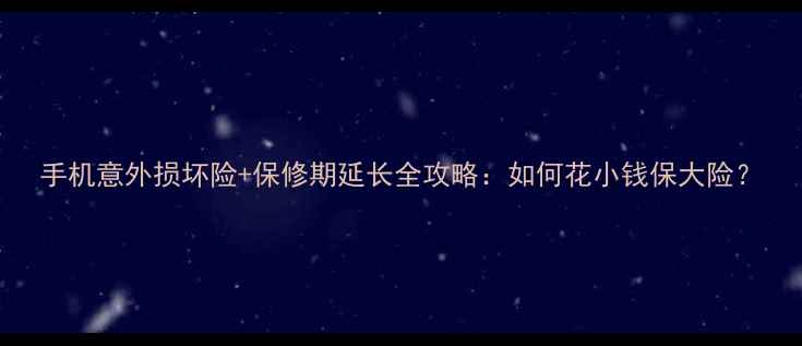 图片 手机意外损坏险+保修期延长全攻略：如何花小钱保大险？