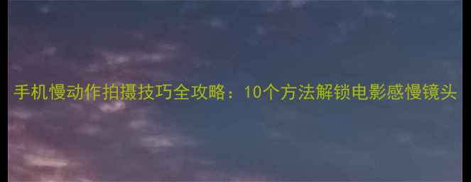 图片 手机慢动作拍摄技巧全攻略：10个方法解锁电影感慢镜头