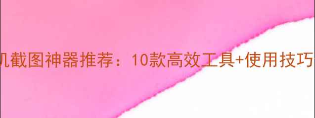 图片 手机截图神器推荐：10款高效工具+使用技巧全1