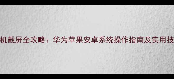图片 手机截屏全攻略：华为苹果安卓系统操作指南及实用技巧