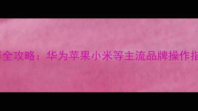 图片 手机截屏全攻略：华为苹果小米等主流品牌操作指南📱💻1