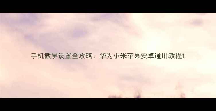 图片 手机截屏设置全攻略：华为小米苹果安卓通用教程1
