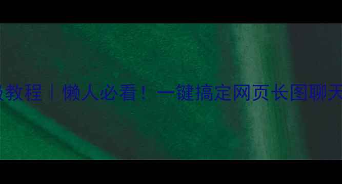 图片 手机截长图保姆级教程｜懒人必看！一键搞定网页长图聊天记录长视频截图1