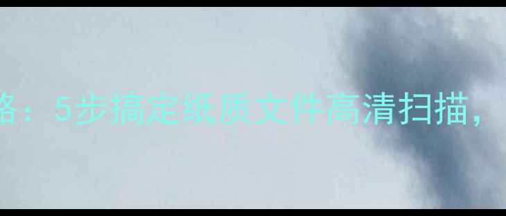 图片 手机扫描仪使用全攻略：5步搞定纸质文件高清扫描，懒人必备效率神器！1