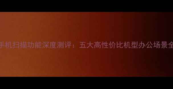 图片 手机扫描功能深度测评：五大高性价比机型办公场景全