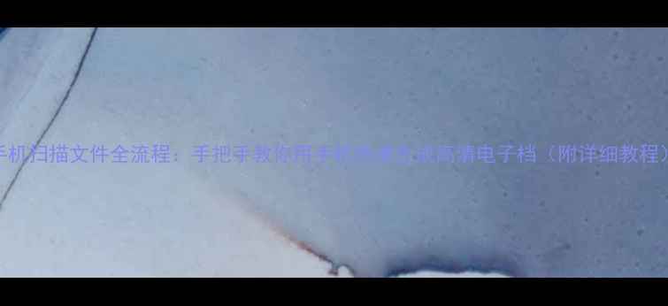 图片 手机扫描文件全流程：手把手教你用手机快速生成高清电子档（附详细教程）