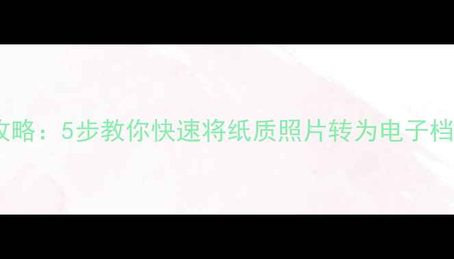 图片 手机扫描照片全攻略：5步教你快速将纸质照片转为电子档（附详细教程）2
