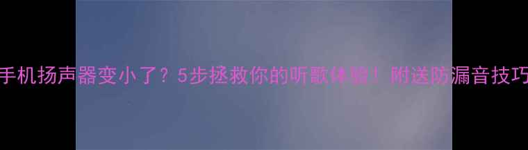 图片 手机扬声器变小了？5步拯救你的听歌体验！附送防漏音技巧