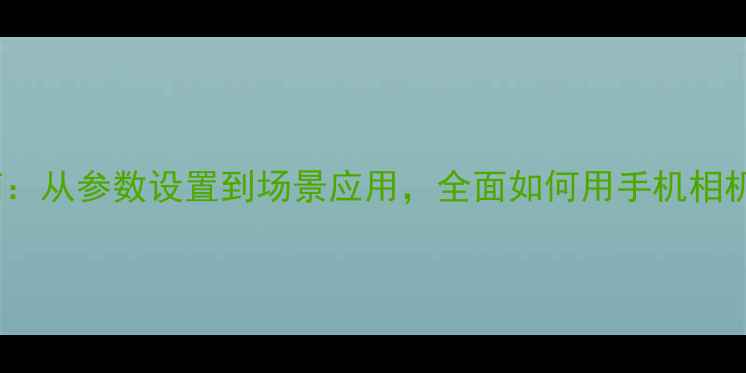 图片 手机抓拍实战指南：从参数设置到场景应用，全面如何用手机相机拍出专业级瞬间1