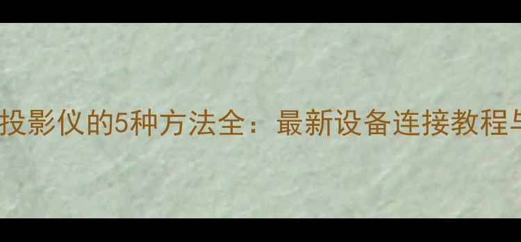 图片 手机投屏到投影仪的5种方法全：最新设备连接教程与避坑指南2