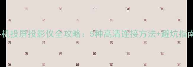 图片 手机投屏投影仪全攻略：5种高清连接方法+避坑指南1