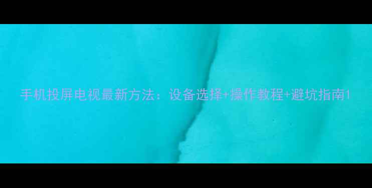 图片 手机投屏电视最新方法：设备选择+操作教程+避坑指南1