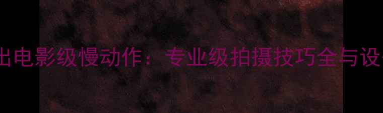 图片 手机拍出电影级慢动作：专业级拍摄技巧全与设备推荐1