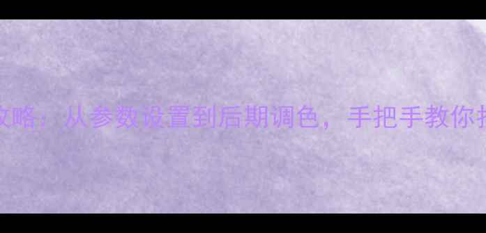 图片 手机拍摄4K全攻略：从参数设置到后期调色，手把手教你拍出影院级画质
