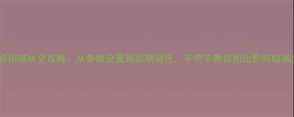 图片 手机拍摄4K全攻略：从参数设置到后期调色，手把手教你拍出影院级画质1