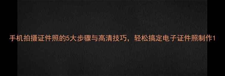 图片 手机拍摄证件照的5大步骤与高清技巧，轻松搞定电子证件照制作1
