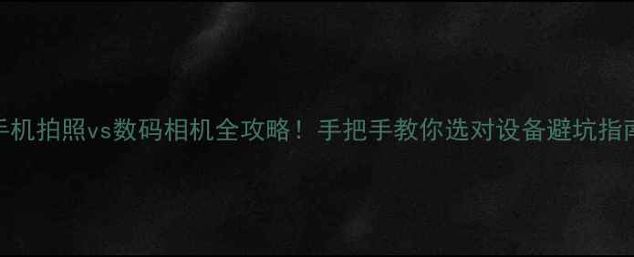 图片 手机拍照vs数码相机全攻略！手把手教你选对设备避坑指南