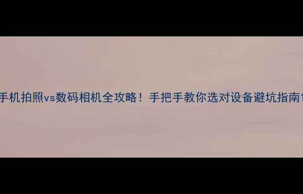 图片 手机拍照vs数码相机全攻略！手把手教你选对设备避坑指南1