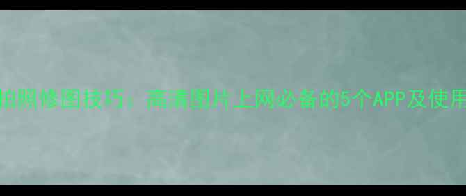 图片 手机拍照修图技巧：高清图片上网必备的5个APP及使用攻略