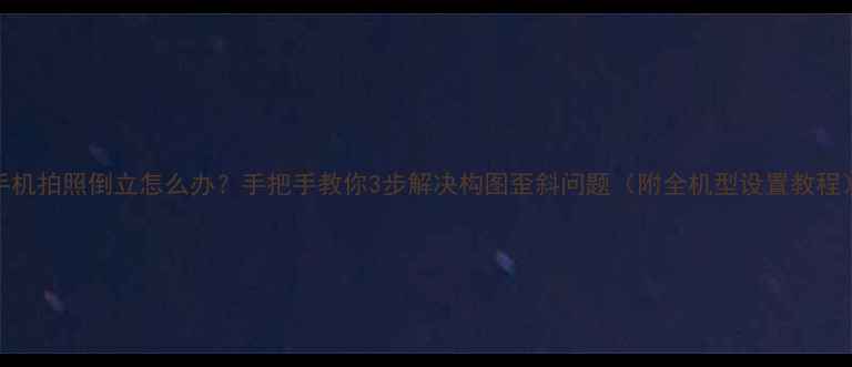 图片 手机拍照倒立怎么办？手把手教你3步解决构图歪斜问题（附全机型设置教程）