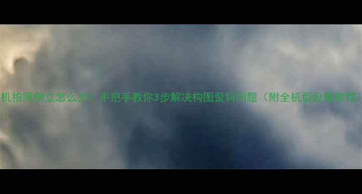 图片 手机拍照倒立怎么办？手把手教你3步解决构图歪斜问题（附全机型设置教程）1