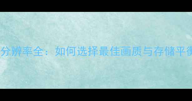 图片 手机拍照分辨率全：如何选择最佳画质与存储平衡方案？2