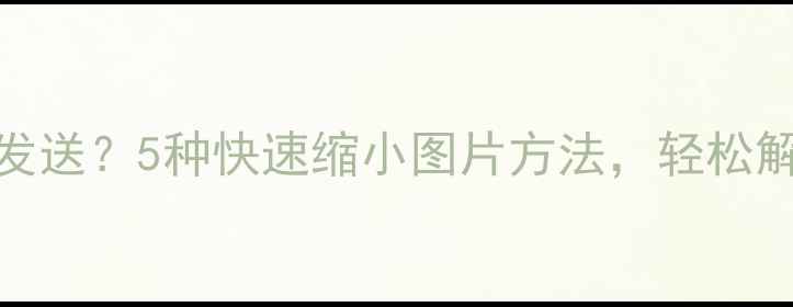 图片 手机拍照后太大会影响发送？5种快速缩小图片方法，轻松解决！——最新完整教程