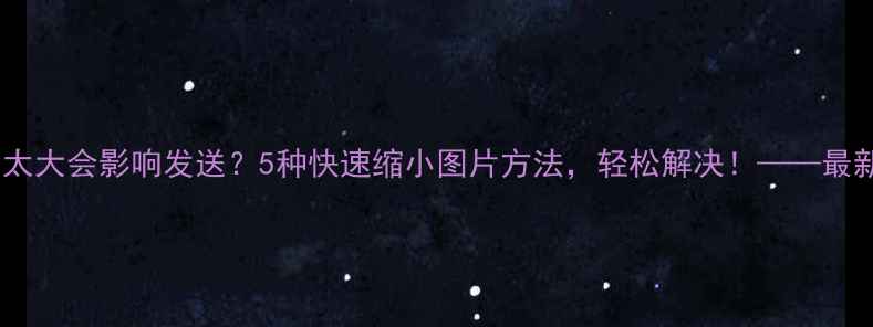图片 手机拍照后太大会影响发送？5种快速缩小图片方法，轻松解决！——最新完整教程2