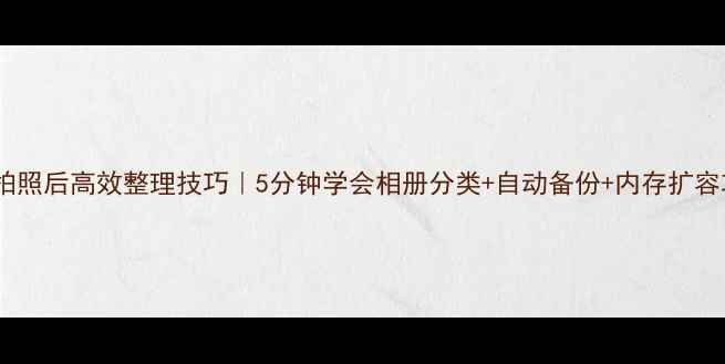 图片 手机拍照后高效整理技巧｜5分钟学会相册分类+自动备份+内存扩容攻略2
