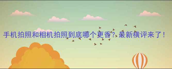 图片 手机拍照和相机拍照到底哪个更香？最新横评来了！