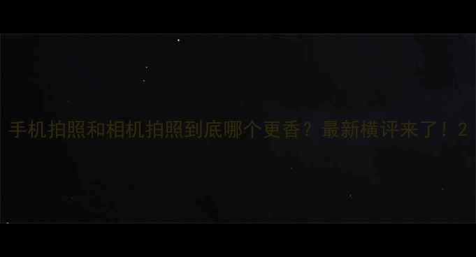 图片 手机拍照和相机拍照到底哪个更香？最新横评来了！2