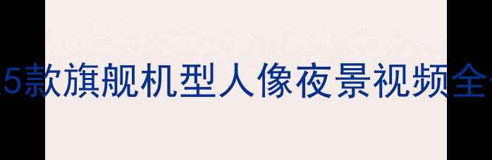 图片 手机拍照天花板！这5款旗舰机型人像夜景视频全开挂，闭眼入不踩雷
