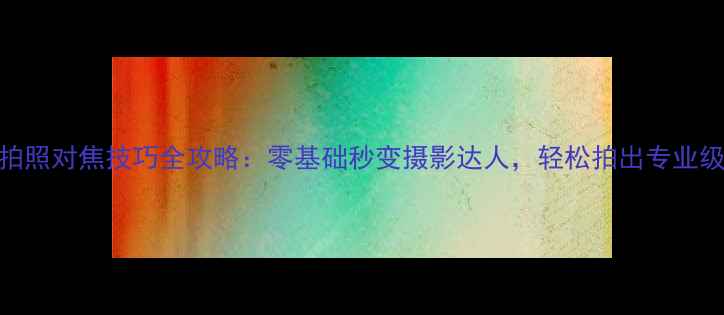 图片 手机拍照对焦技巧全攻略：零基础秒变摄影达人，轻松拍出专业级大片