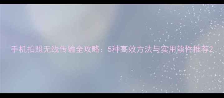 图片 手机拍照无线传输全攻略：5种高效方法与实用软件推荐2