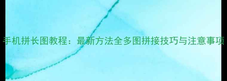 图片 手机拼长图教程：最新方法全多图拼接技巧与注意事项