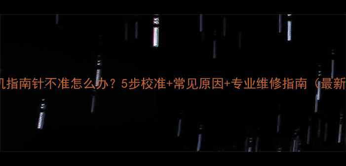 图片 手机指南针不准怎么办？5步校准+常见原因+专业维修指南（最新）1