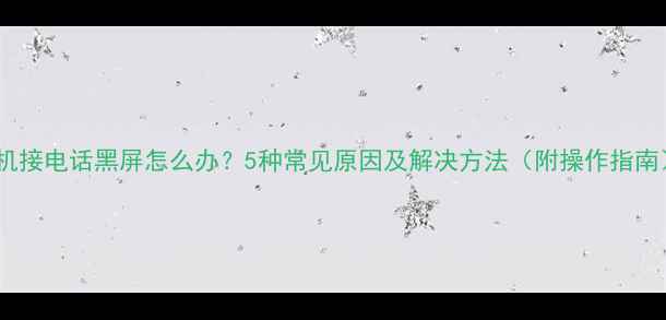 图片 手机接电话黑屏怎么办？5种常见原因及解决方法（附操作指南）2