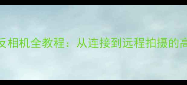 图片 手机控制单反相机全教程：从连接到远程拍摄的高效操作指南