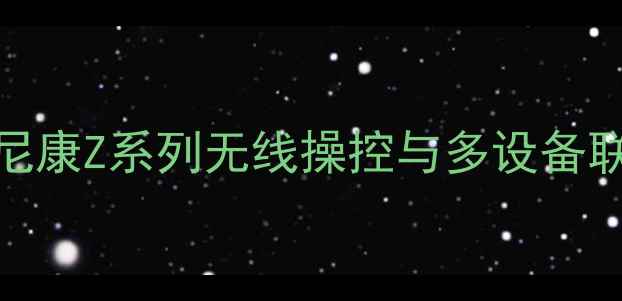 图片 手机控制尼康相机全攻略：尼康Z系列无线操控与多设备联动技巧（含详细设置教程）