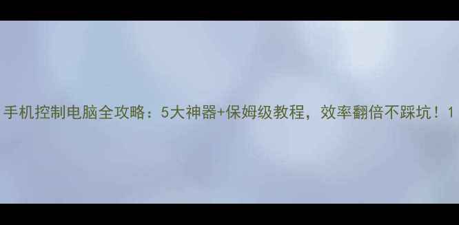 图片 手机控制电脑全攻略：5大神器+保姆级教程，效率翻倍不踩坑！1