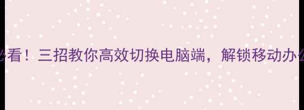 图片 手机控必看！三招教你高效切换电脑端，解锁移动办公新体验