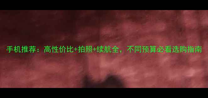 图片 手机推荐：高性价比+拍照+续航全，不同预算必看选购指南