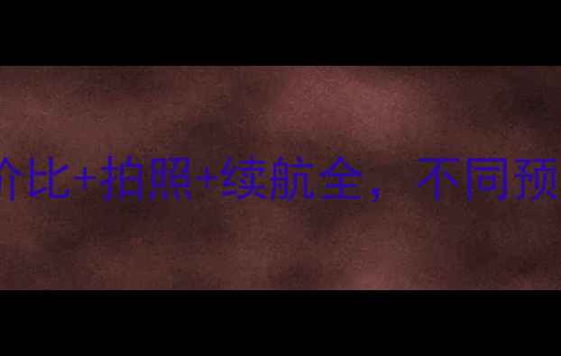 图片 手机推荐：高性价比+拍照+续航全，不同预算必看选购指南1