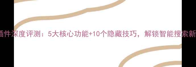 图片 手机插件深度评测：5大核心功能+10个隐藏技巧，解锁智能搜索新体验1