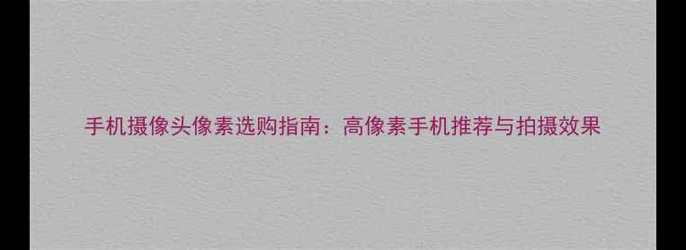 图片 手机摄像头像素选购指南：高像素手机推荐与拍摄效果