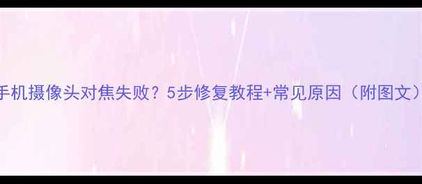 手机摄像头对焦失败5步修复教程常见原因附图文