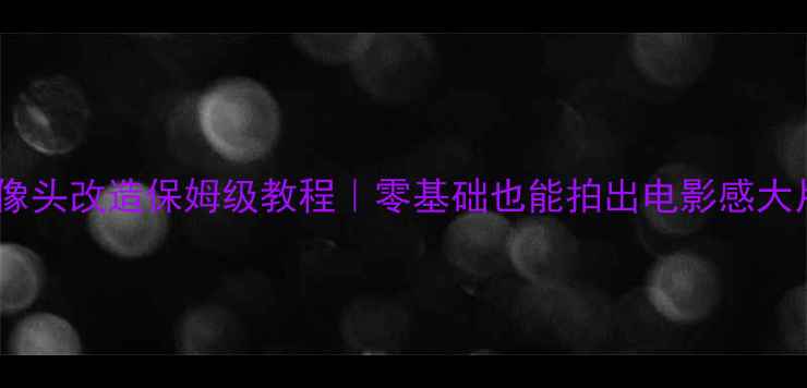 图片 手机摄像头改造保姆级教程｜零基础也能拍出电影感大片！📸1