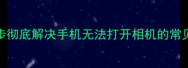 图片 手机摄像头无法使用？10步彻底解决手机无法打开相机的常见问题（附系统修复指南）