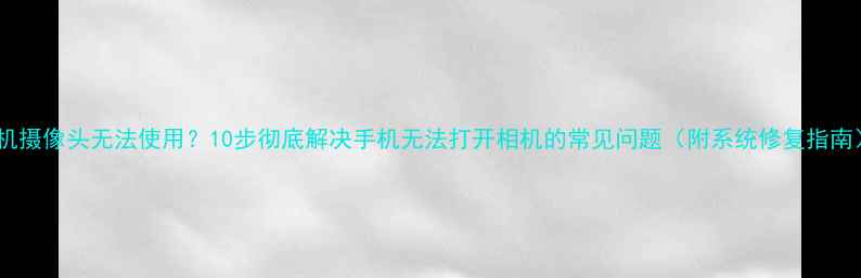 图片 手机摄像头无法使用？10步彻底解决手机无法打开相机的常见问题（附系统修复指南）1