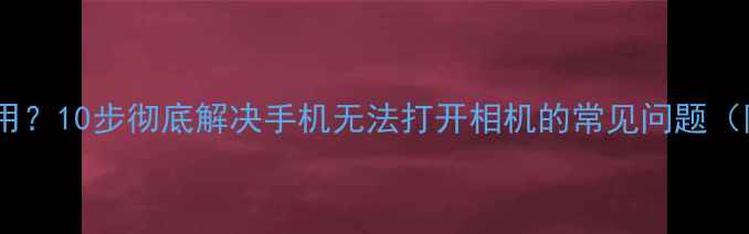 图片 手机摄像头无法使用？10步彻底解决手机无法打开相机的常见问题（附系统修复指南）2